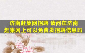 济南赶集网招聘 请问在济南赶集网上可以免费发招聘信息吗